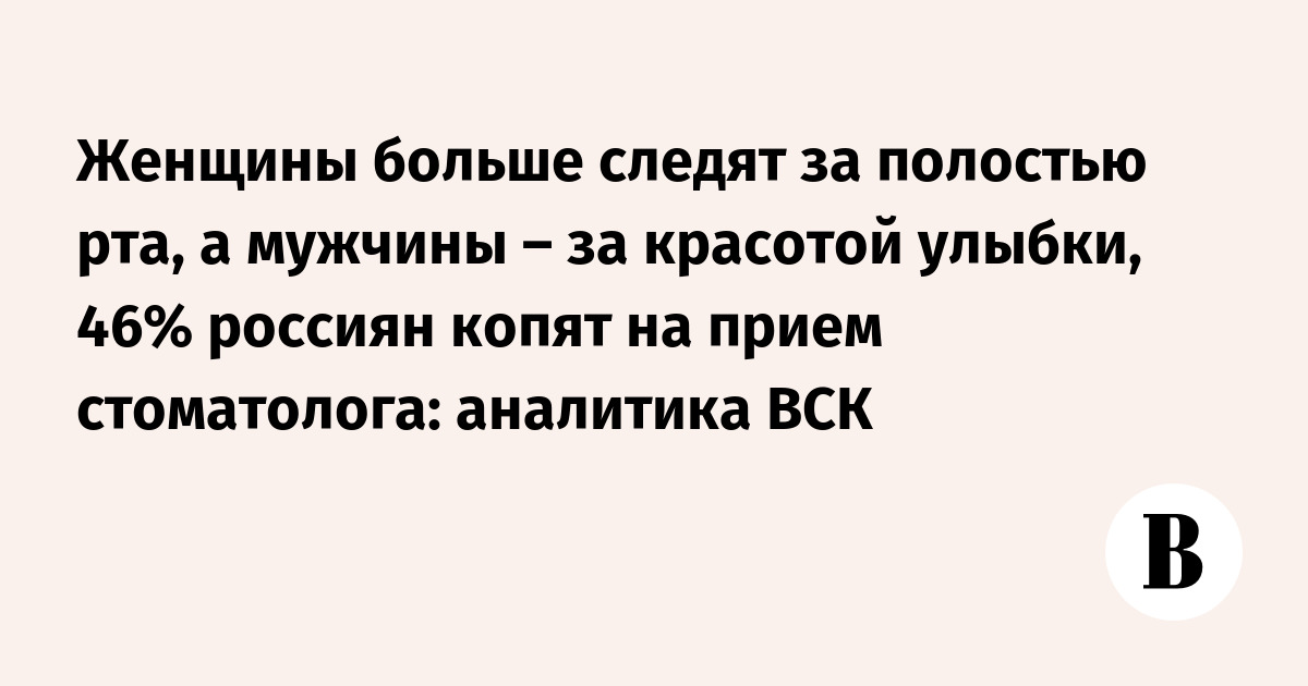 Женщины больше следят за полостью рта, а мужчины – за красотой улыбки, 46% россиян копят на прием стоматолога: аналитика ВСК